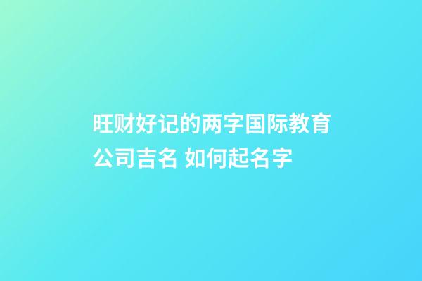 旺财好记的两字国际教育公司吉名 如何起名字